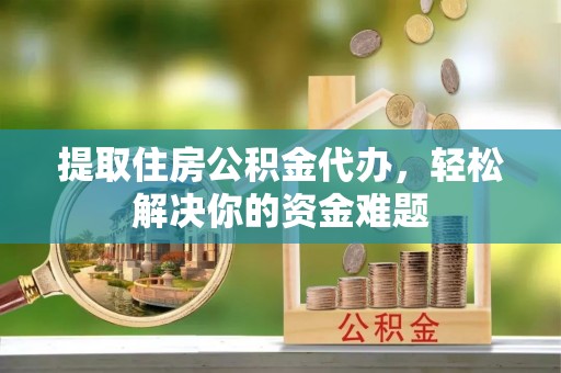 巫溪提取住房公积金代办，轻松解决你的资金难题