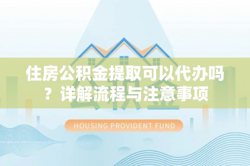 巫溪住房公积金提取可以代办吗？详解流程与注意事项