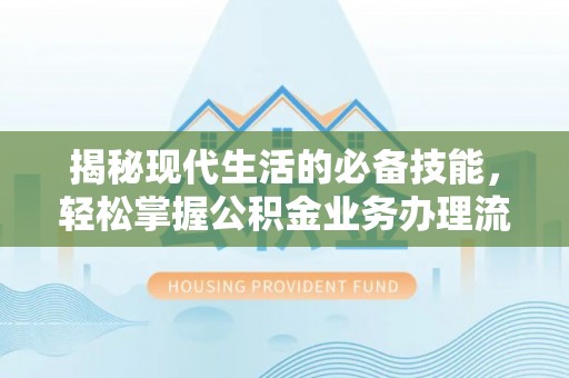 巫溪揭秘现代生活的必备技能，轻松掌握公积金业务办理流程