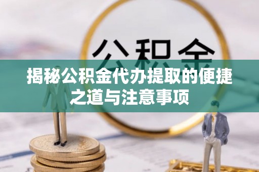 巫溪揭秘公积金代办提取的便捷之道与注意事项