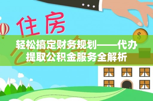 巫溪轻松搞定财务规划——代办提取公积金服务全解析