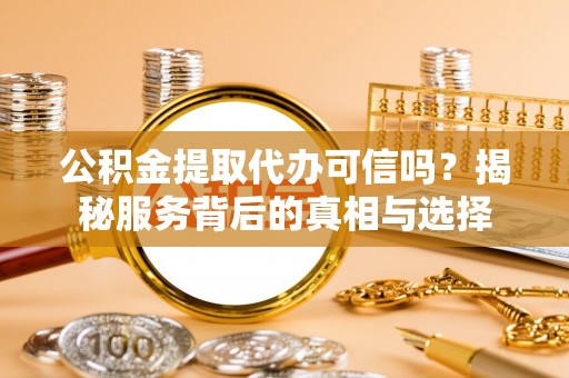 巫溪公积金提取代办可信吗？揭秘服务背后的真相与选择