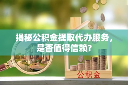巫溪揭秘公积金提取代办服务，是否值得信赖？