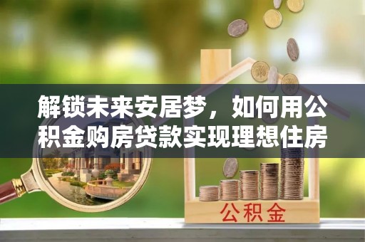巫溪解锁未来安居梦，如何用公积金购房贷款实现理想住房计划