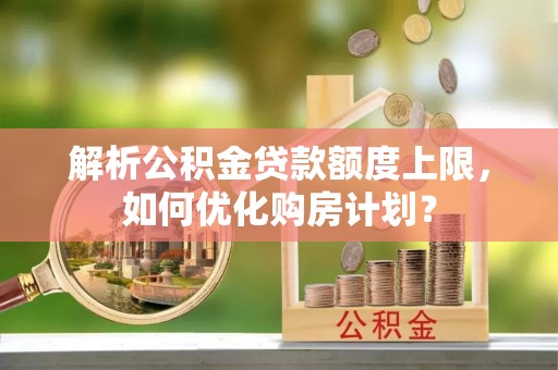 巫溪解析公积金贷款额度上限，如何优化购房计划？