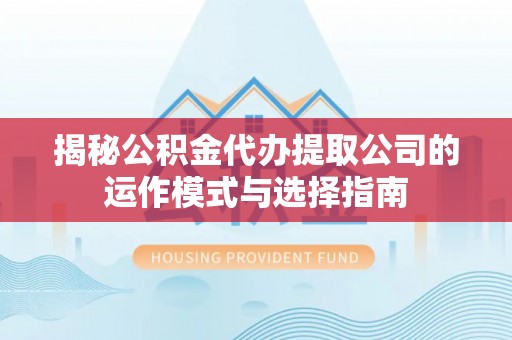 巫溪揭秘公积金代办提取公司的运作模式与选择指南