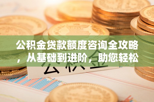巫溪公积金贷款额度咨询全攻略，从基础到进阶，助您轻松掌握关键要点