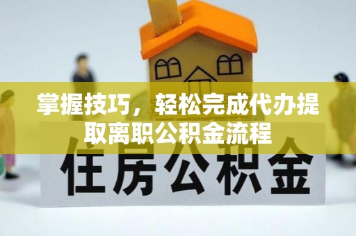 巫溪掌握技巧，轻松完成代办提取离职公积金流程