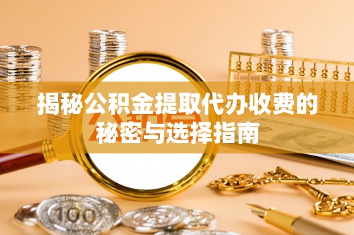 巫溪揭秘公积金提取代办收费的秘密与选择指南