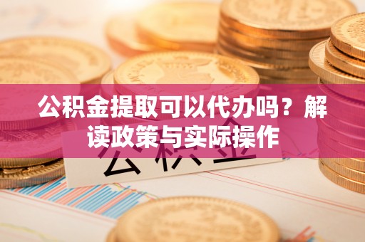 巫溪公积金提取可以代办吗？解读政策与实际操作