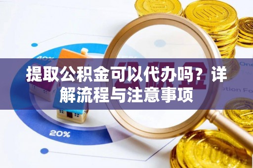 巫溪提取公积金可以代办吗？详解流程与注意事项
