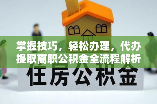 巫溪掌握技巧，轻松办理，代办提取离职公积金全流程解析