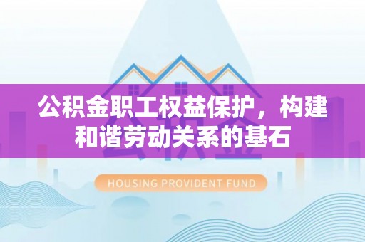 巫溪公积金职工权益保护，构建和谐劳动关系的基石