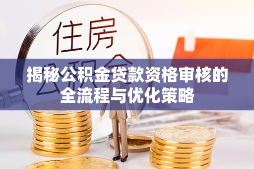 巫溪揭秘公积金贷款资格审核的全流程与优化策略