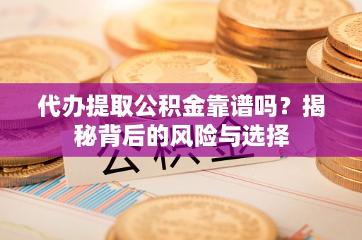 巫溪代办提取公积金靠谱吗？揭秘背后的风险与选择
