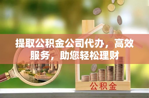 巫溪提取公积金公司代办，高效服务，助您轻松理财
