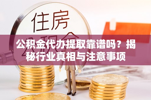 巫溪公积金代办提取靠谱吗？揭秘行业真相与注意事项