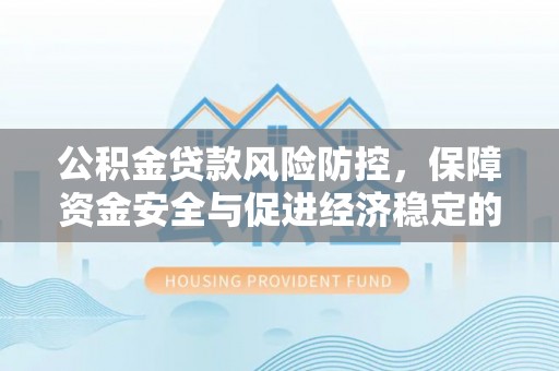 巫溪公积金贷款风险防控，保障资金安全与促进经济稳定的关键策略