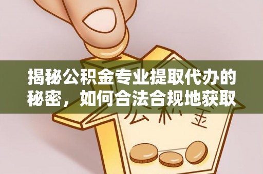 巫溪揭秘公积金专业提取代办的秘密，如何合法合规地获取你的住房基金？