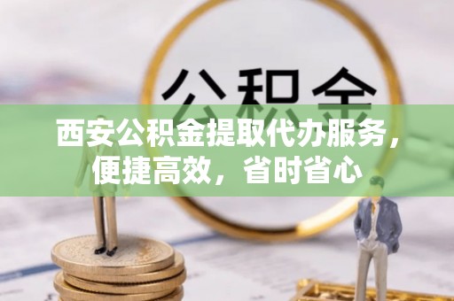 巫溪西安公积金提取代办服务，便捷高效，省时省心