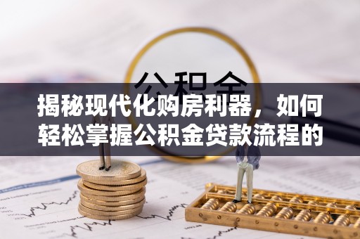 巫溪揭秘现代化购房利器，如何轻松掌握公积金贷款流程的每一个细节