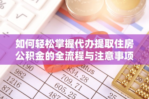 巫溪如何轻松掌握代办提取住房公积金的全流程与注意事项
