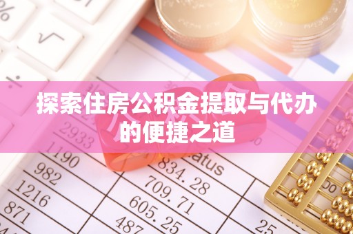 巫溪探索住房公积金提取与代办的便捷之道
