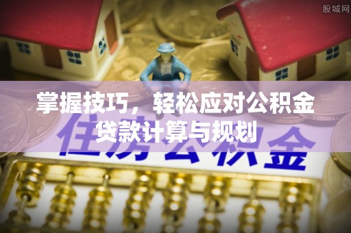 巫溪掌握技巧，轻松应对公积金贷款计算与规划