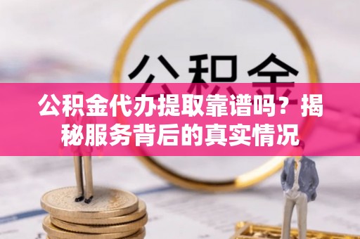 巫溪公积金代办提取靠谱吗？揭秘服务背后的真实情况