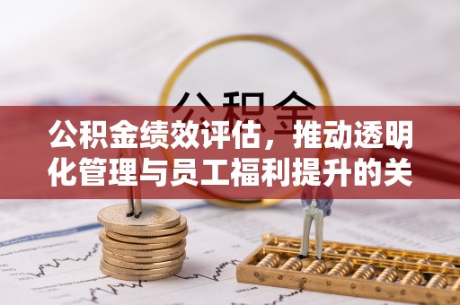 巫溪公积金绩效评估，推动透明化管理与员工福利提升的关键