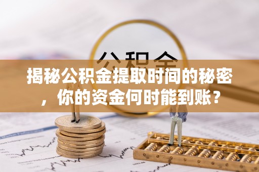 巫溪揭秘公积金提取时间的秘密，你的资金何时能到账？