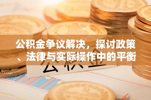 巫溪公积金争议解决，探讨政策、法律与实际操作中的平衡之道