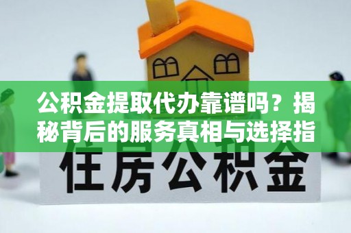 巫溪公积金提取代办靠谱吗？揭秘背后的服务真相与选择指南