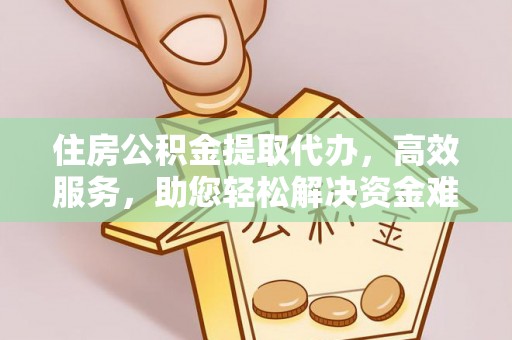 巫溪住房公积金提取代办，高效服务，助您轻松解决资金难题