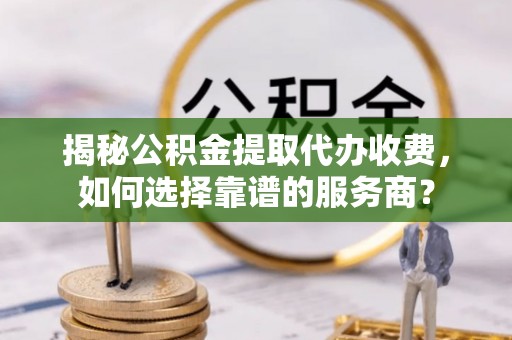 巫溪揭秘公积金提取代办收费，如何选择靠谱的服务商？