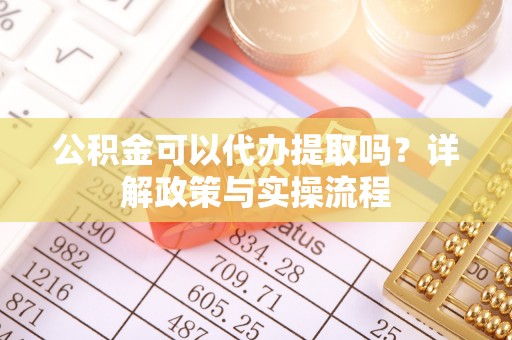 巫溪公积金可以代办提取吗？详解政策与实操流程