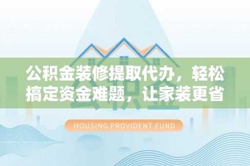 巫溪公积金装修提取代办，轻松搞定资金难题，让家装更省心