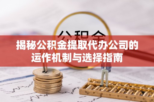 巫溪揭秘公积金提取代办公司的运作机制与选择指南