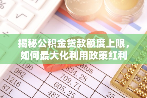 巫溪揭秘公积金贷款额度上限，如何最大化利用政策红利