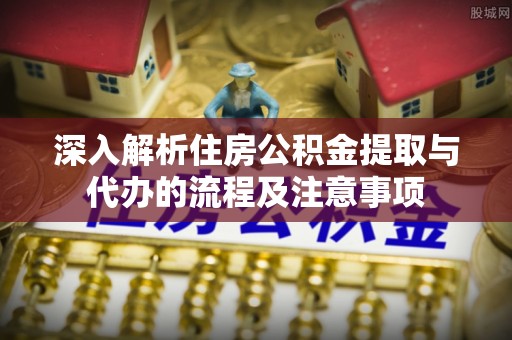 巫溪深入解析住房公积金提取与代办的流程及注意事项