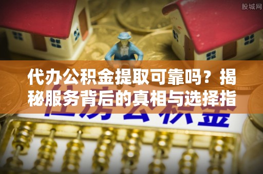 巫溪代办公积金提取可靠吗？揭秘服务背后的真相与选择指南