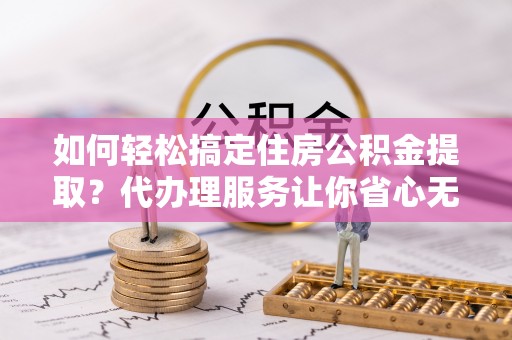 巫溪如何轻松搞定住房公积金提取？代办理服务让你省心无忧