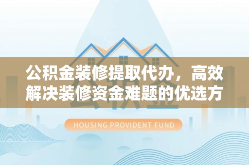 巫溪公积金装修提取代办，高效解决装修资金难题的优选方案