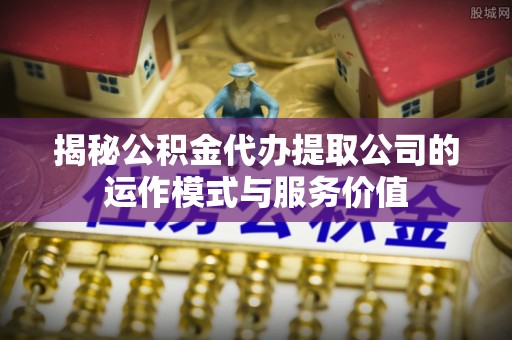 巫溪揭秘公积金代办提取公司的运作模式与服务价值
