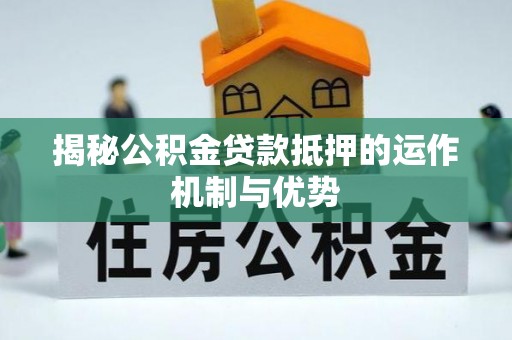 巫溪揭秘公积金贷款抵押的运作机制与优势