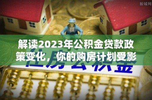 巫溪解读2023年公积金贷款政策变化，你的购房计划受影响了吗？