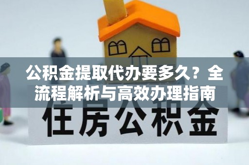 巫溪公积金提取代办要多久？全流程解析与高效办理指南