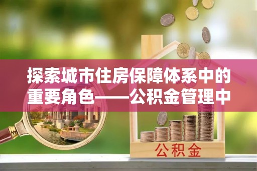巫溪探索城市住房保障体系中的重要角色——公积金管理中心