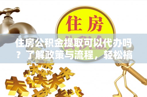 巫溪住房公积金提取可以代办吗？了解政策与流程，轻松搞定公积金提取