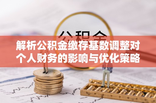 巫溪解析公积金缴存基数调整对个人财务的影响与优化策略